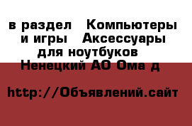  в раздел : Компьютеры и игры » Аксессуары для ноутбуков . Ненецкий АО,Ома д.